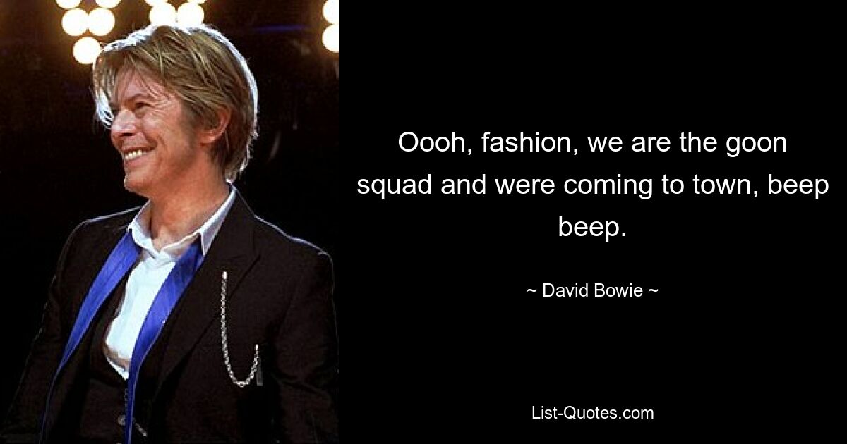 Oooh, fashion, we are the goon squad and were coming to town, beep beep. — © David Bowie