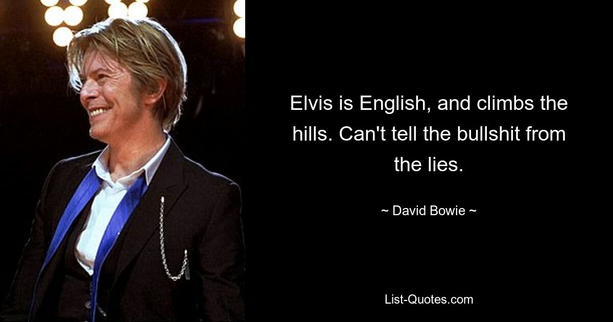 Elvis is English, and climbs the hills. Can't tell the bullshit from the lies. — © David Bowie