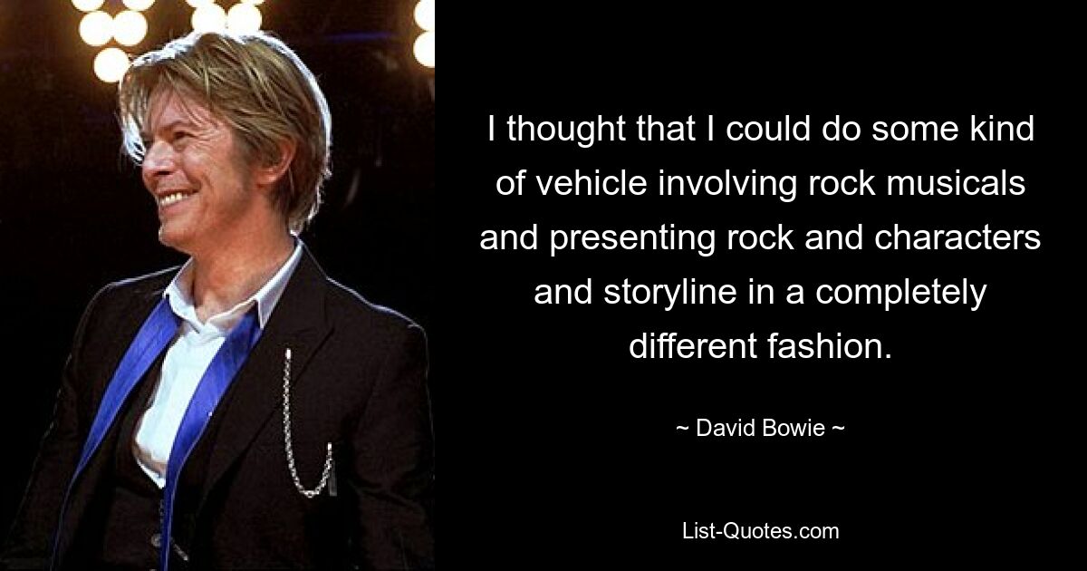 I thought that I could do some kind of vehicle involving rock musicals and presenting rock and characters and storyline in a completely different fashion. — © David Bowie