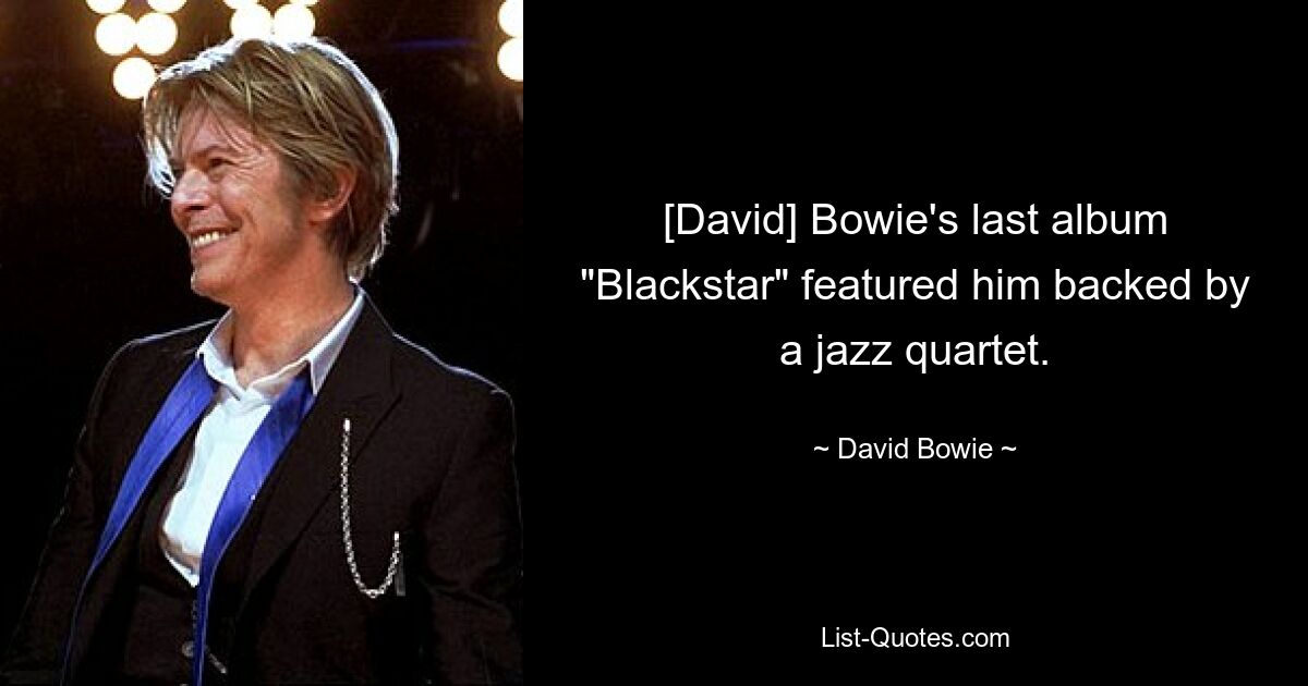 [David] Bowie's last album "Blackstar" featured him backed by a jazz quartet. — © David Bowie