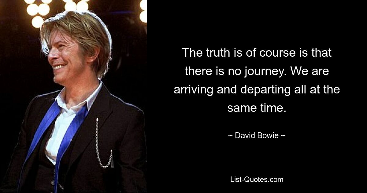 The truth is of course is that there is no journey. We are arriving and departing all at the same time. — © David Bowie