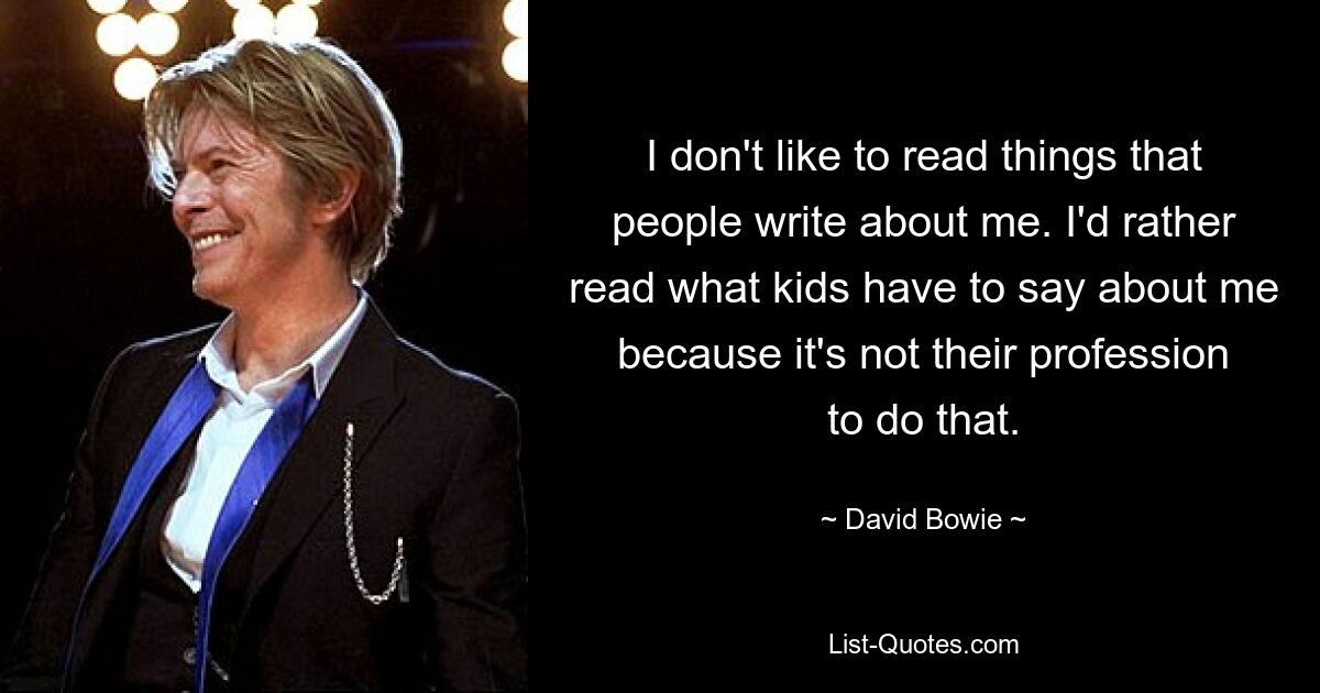 Я не люблю читать то, что обо мне пишут. Я лучше почитаю, что дети говорят обо мне, потому что это не их профессия. — © Дэвид Боуи 