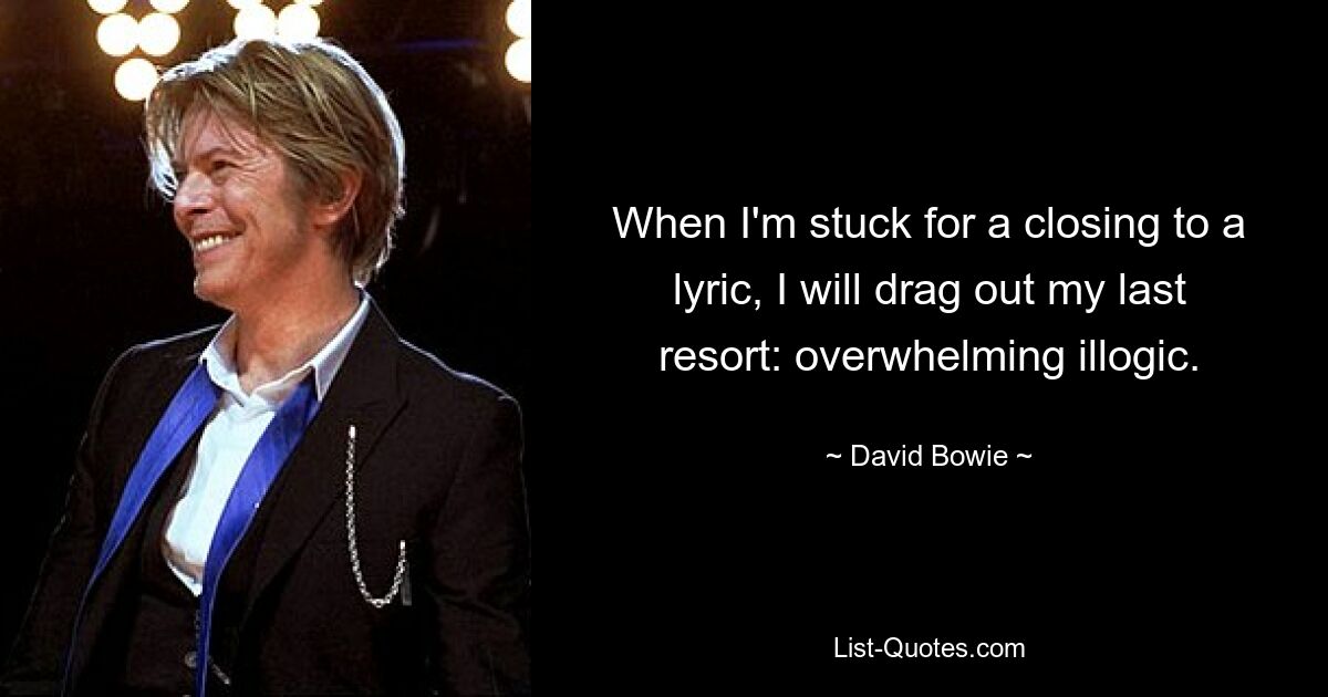 When I'm stuck for a closing to a lyric, I will drag out my last resort: overwhelming illogic. — © David Bowie