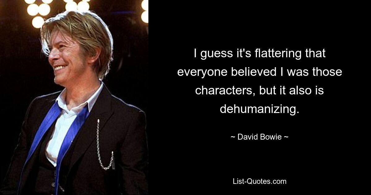 I guess it's flattering that everyone believed I was those characters, but it also is dehumanizing. — © David Bowie