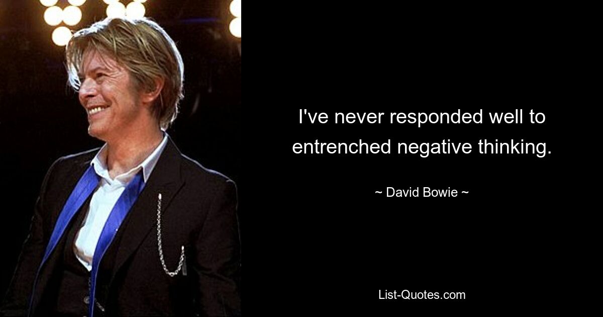 I've never responded well to entrenched negative thinking. — © David Bowie