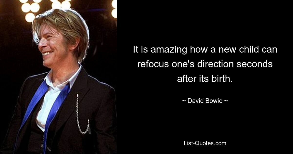 It is amazing how a new child can refocus one's direction seconds after its birth. — © David Bowie