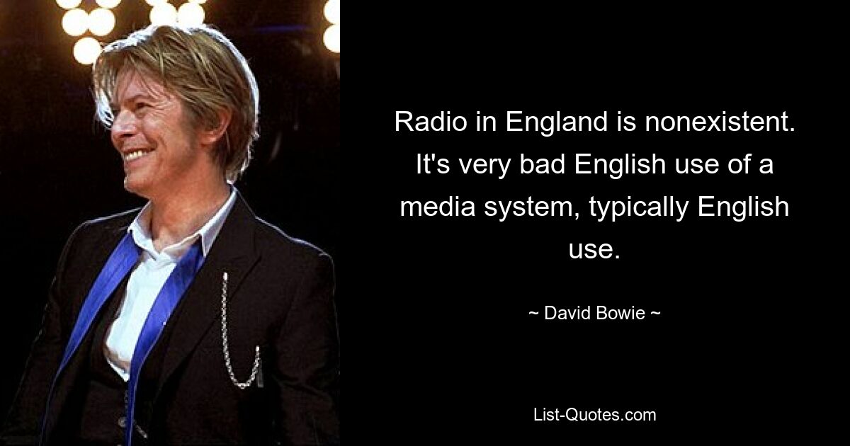 Radio in England is nonexistent. It's very bad English use of a media system, typically English use. — © David Bowie