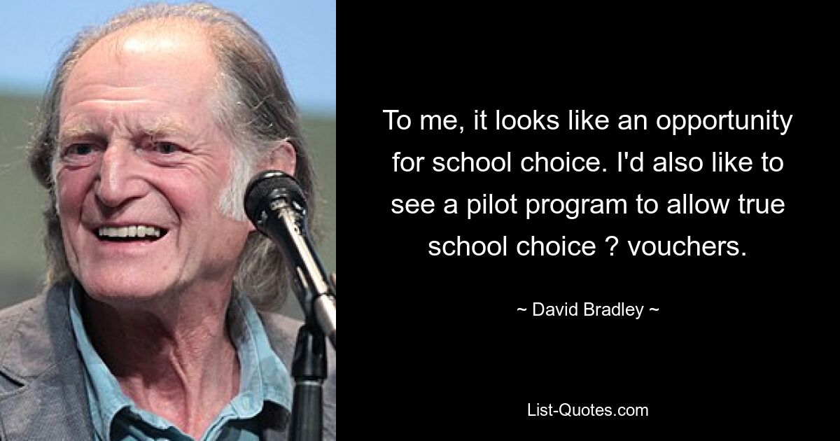 To me, it looks like an opportunity for school choice. I'd also like to see a pilot program to allow true school choice ? vouchers. — © David Bradley