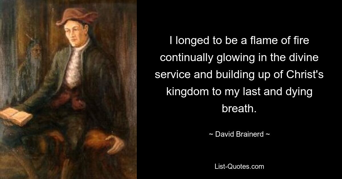 I longed to be a flame of fire continually glowing in the divine service and building up of Christ's kingdom to my last and dying breath. — © David Brainerd