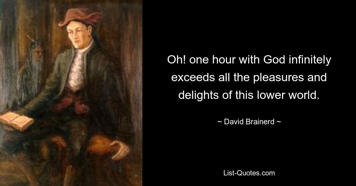 Oh! one hour with God infinitely exceeds all the pleasures and delights of this lower world. — © David Brainerd