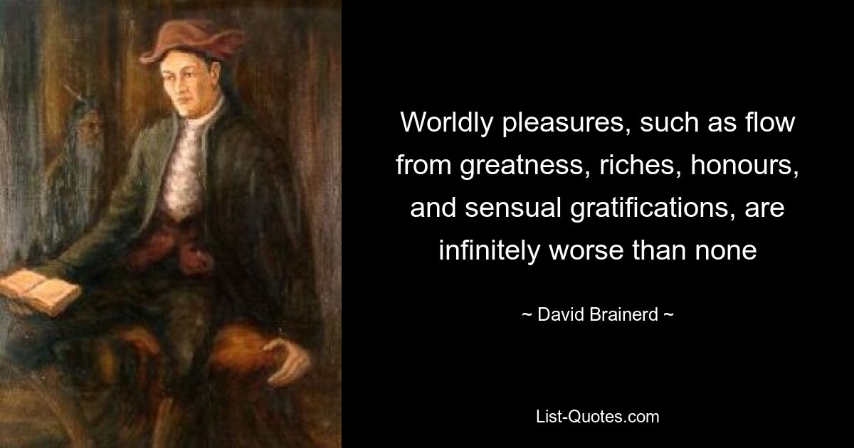 Worldly pleasures, such as flow from greatness, riches, honours, and sensual gratifications, are infinitely worse than none — © David Brainerd