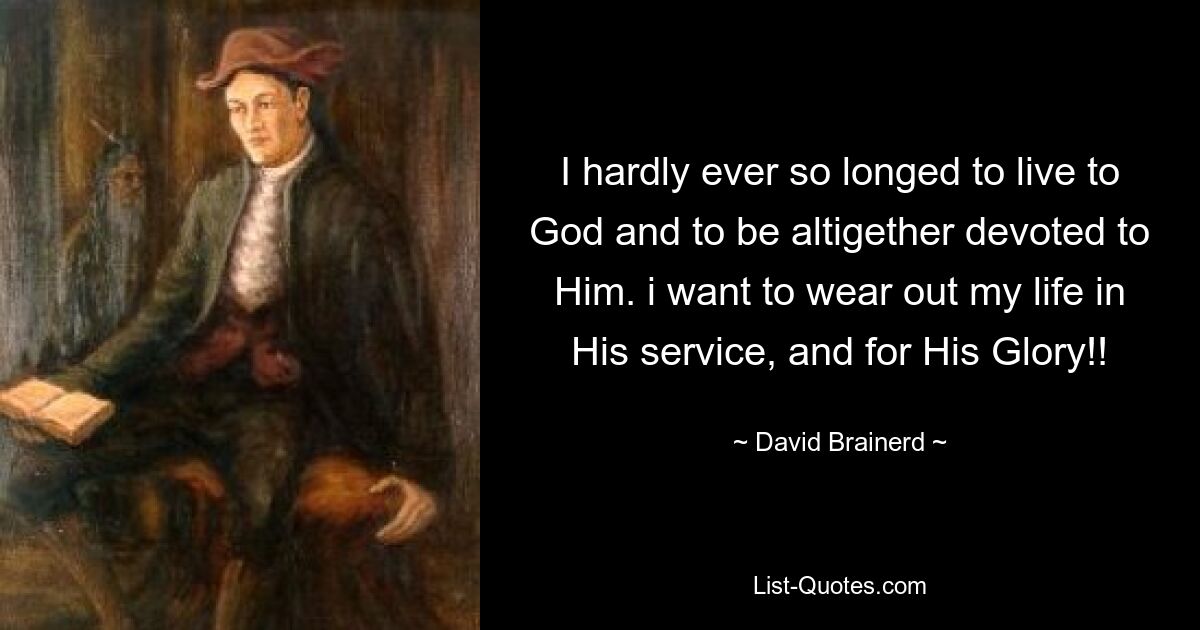 I hardly ever so longed to live to God and to be altigether devoted to Him. i want to wear out my life in His service, and for His Glory!! — © David Brainerd