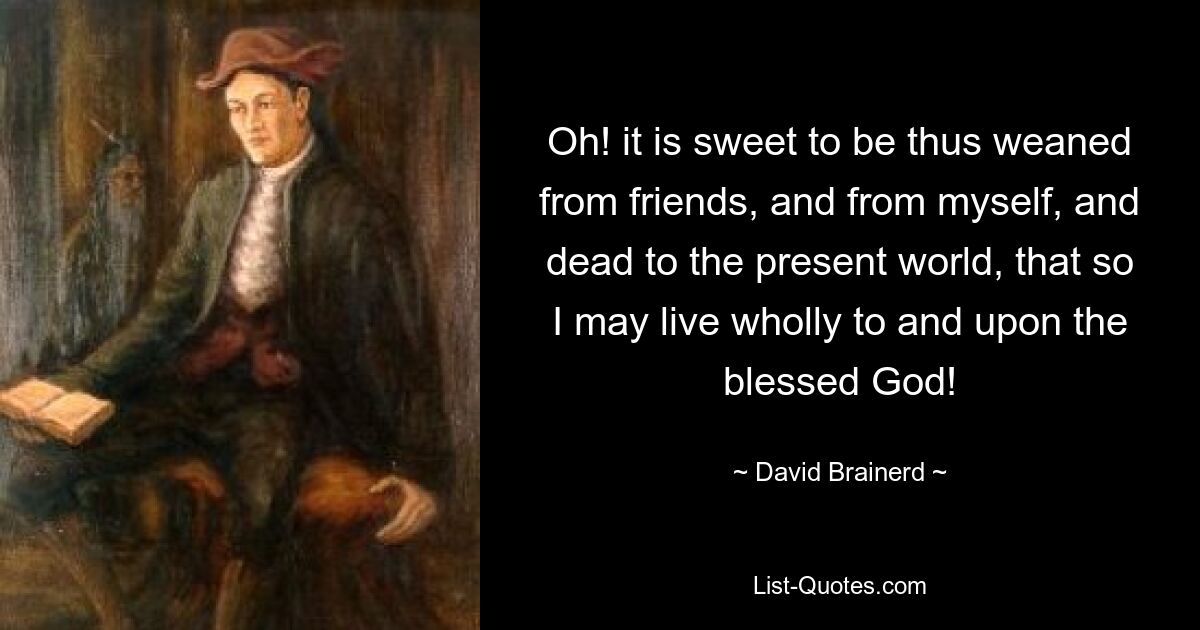 Oh! it is sweet to be thus weaned from friends, and from myself, and dead to the present world, that so I may live wholly to and upon the blessed God! — © David Brainerd