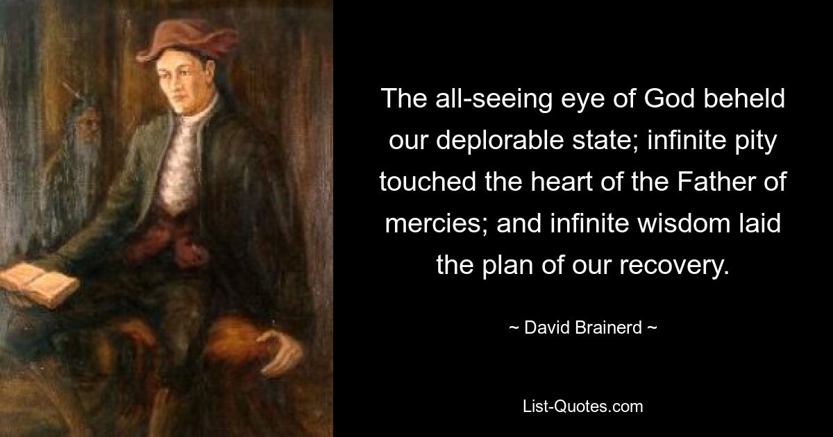 The all-seeing eye of God beheld our deplorable state; infinite pity touched the heart of the Father of mercies; and infinite wisdom laid the plan of our recovery. — © David Brainerd