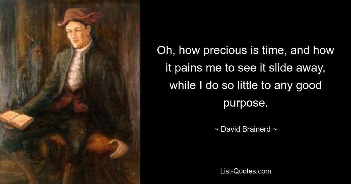 Oh, how precious is time, and how it pains me to see it slide away, while I do so little to any good purpose. — © David Brainerd