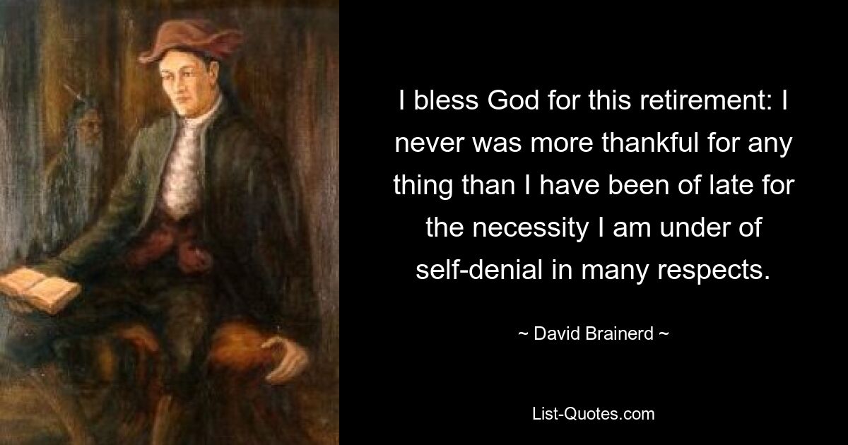 I bless God for this retirement: I never was more thankful for any thing than I have been of late for the necessity I am under of self-denial in many respects. — © David Brainerd