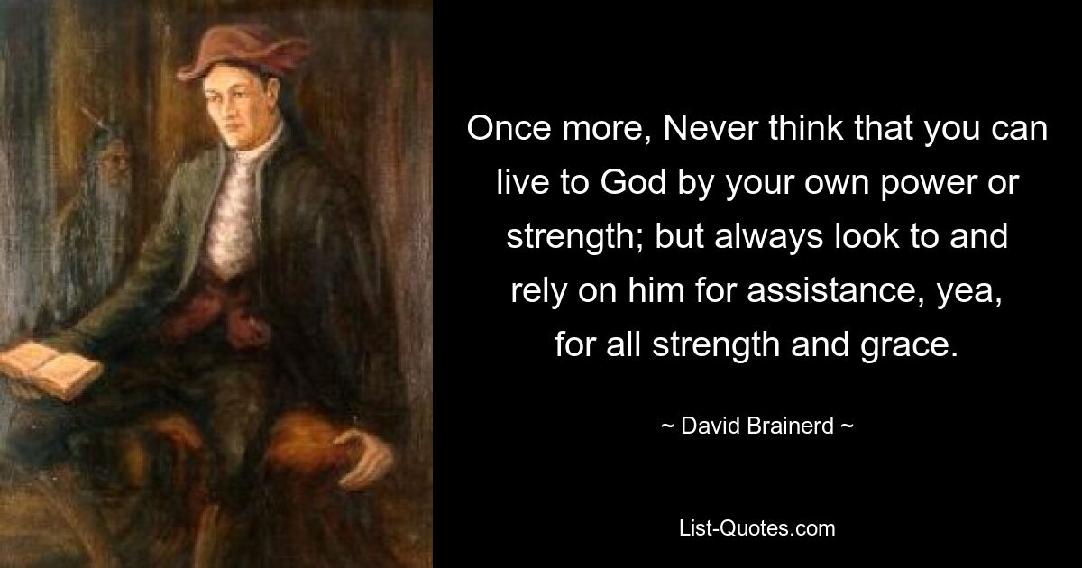 Еще раз: никогда не думайте, что вы можете жить для Бога своей собственной силой или силой; но всегда обращайтесь к нему за помощью и полагайтесь на него, да, на всю силу и милость. — © Дэвид Брейнерд 
