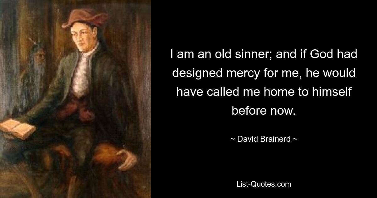 I am an old sinner; and if God had designed mercy for me, he would have called me home to himself before now. — © David Brainerd