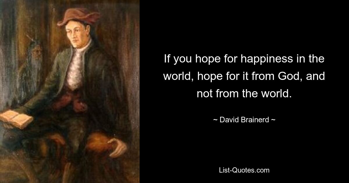 If you hope for happiness in the world, hope for it from God, and not from the world. — © David Brainerd