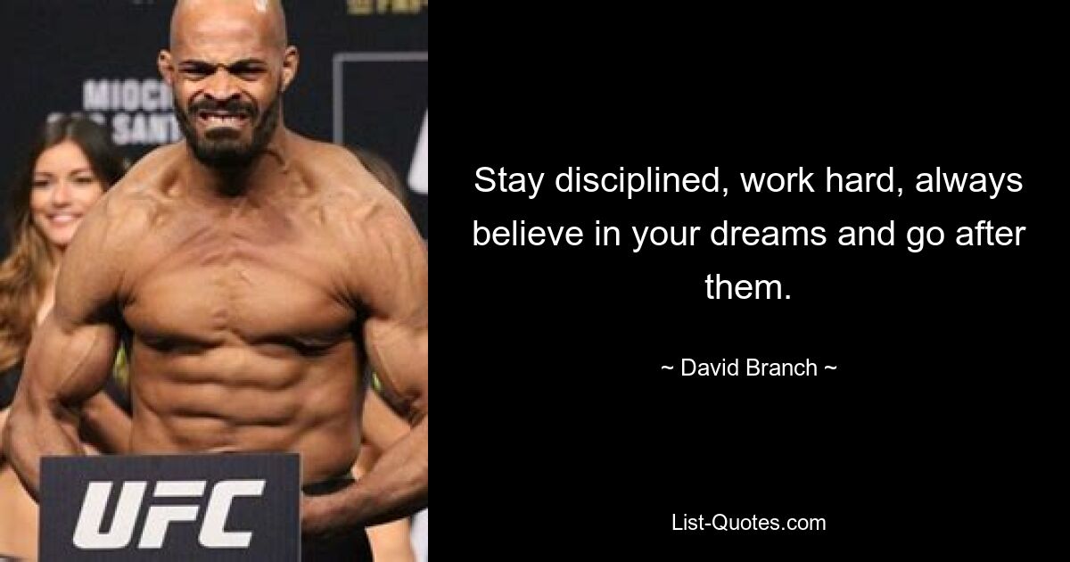 Stay disciplined, work hard, always believe in your dreams and go after them. — © David Branch