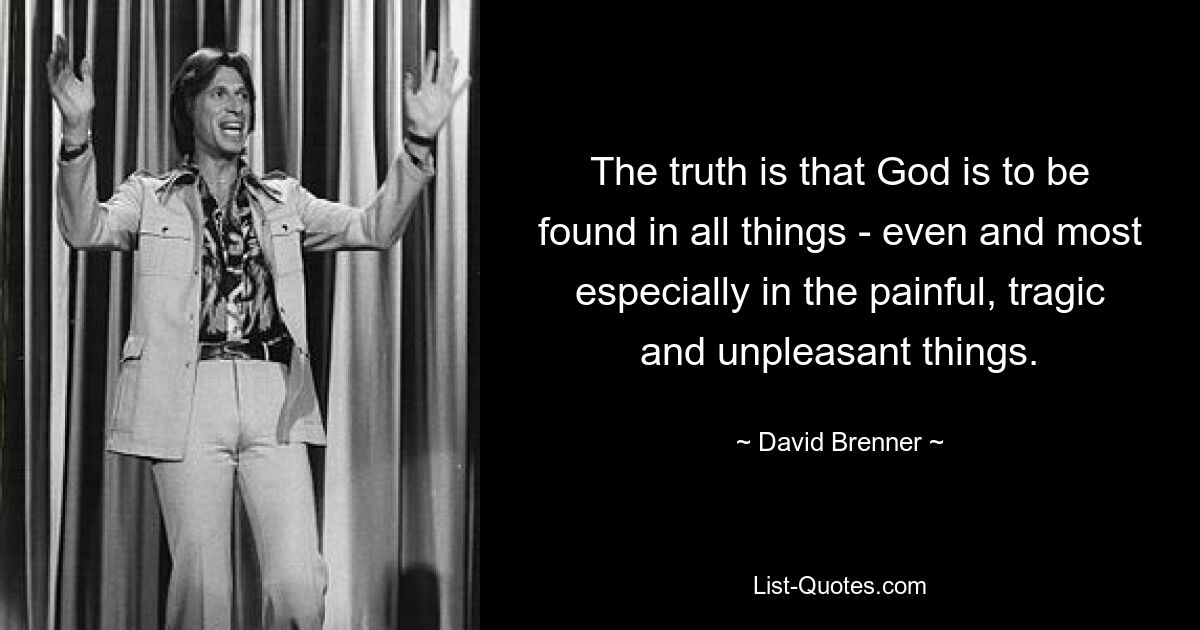 The truth is that God is to be found in all things - even and most especially in the painful, tragic and unpleasant things. — © David Brenner