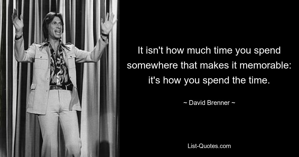 It isn't how much time you spend somewhere that makes it memorable: it's how you spend the time. — © David Brenner