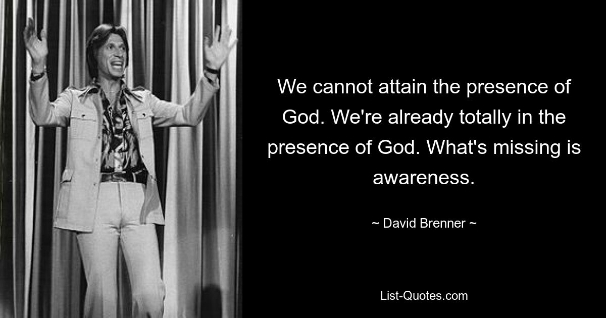 We cannot attain the presence of God. We're already totally in the presence of God. What's missing is awareness. — © David Brenner