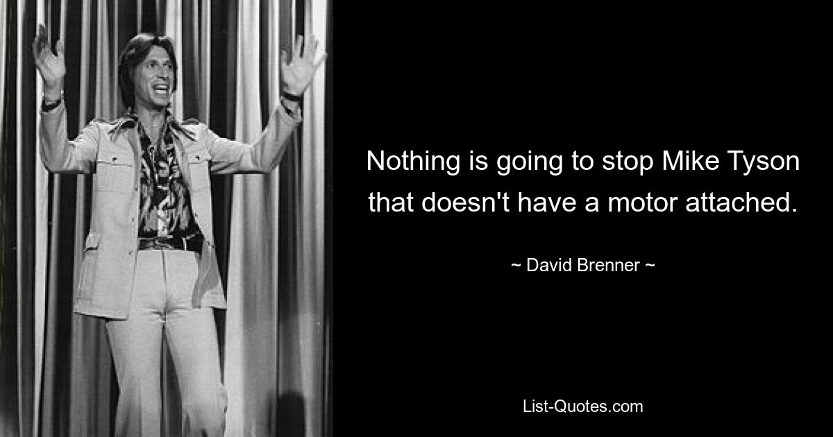 Nothing is going to stop Mike Tyson that doesn't have a motor attached. — © David Brenner