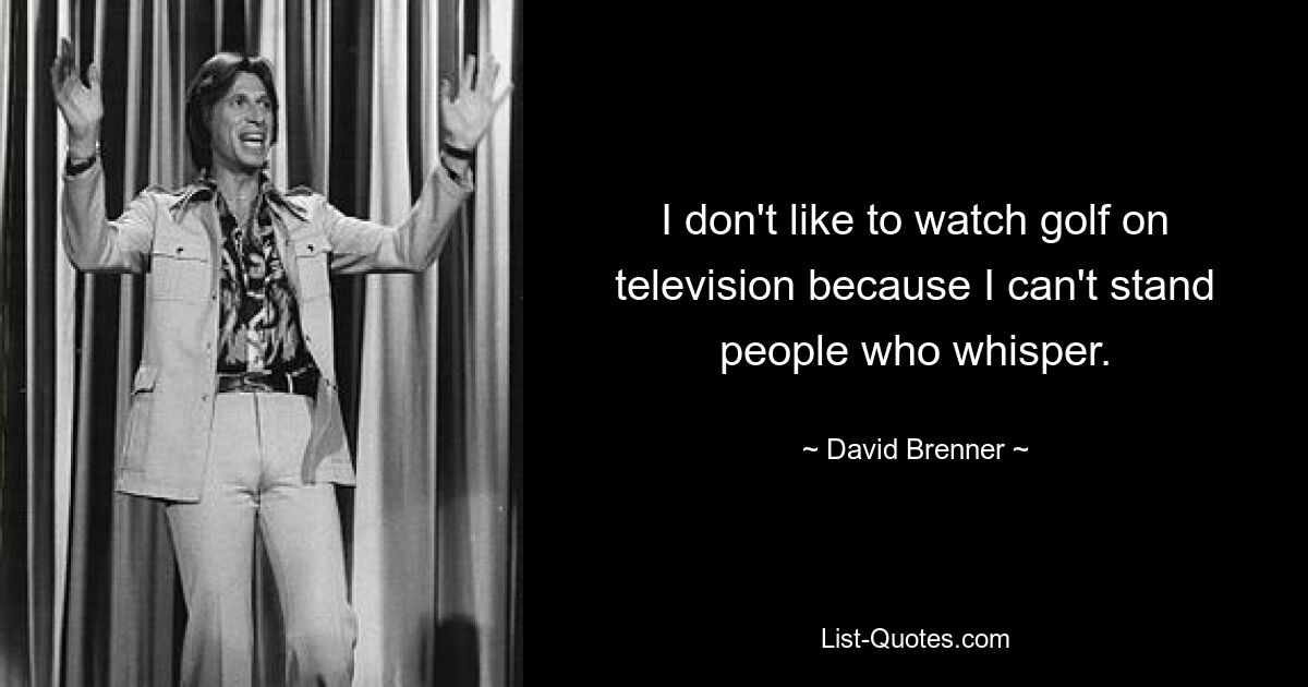 I don't like to watch golf on television because I can't stand people who whisper. — © David Brenner