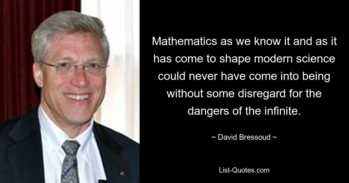 Mathematics as we know it and as it has come to shape modern science could never have come into being without some disregard for the dangers of the infinite. — © David Bressoud