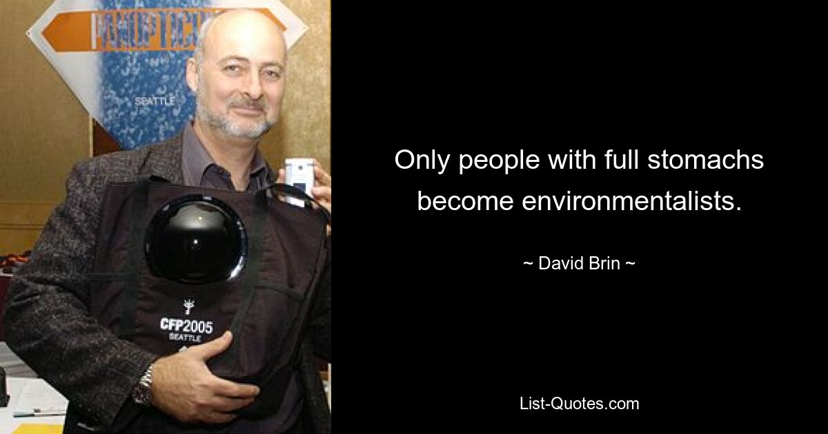 Only people with full stomachs become environmentalists. — © David Brin