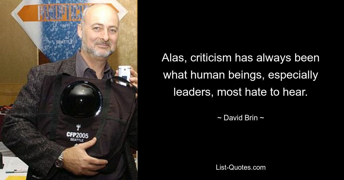 Alas, criticism has always been what human beings, especially leaders, most hate to hear. — © David Brin