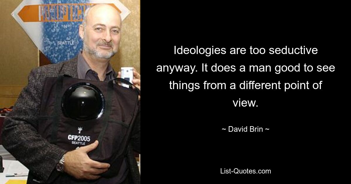 Ideologies are too seductive anyway. It does a man good to see things from a different point of view. — © David Brin