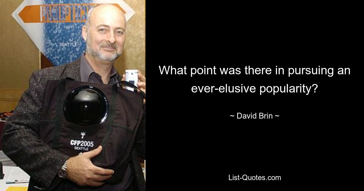 What point was there in pursuing an ever-elusive popularity? — © David Brin