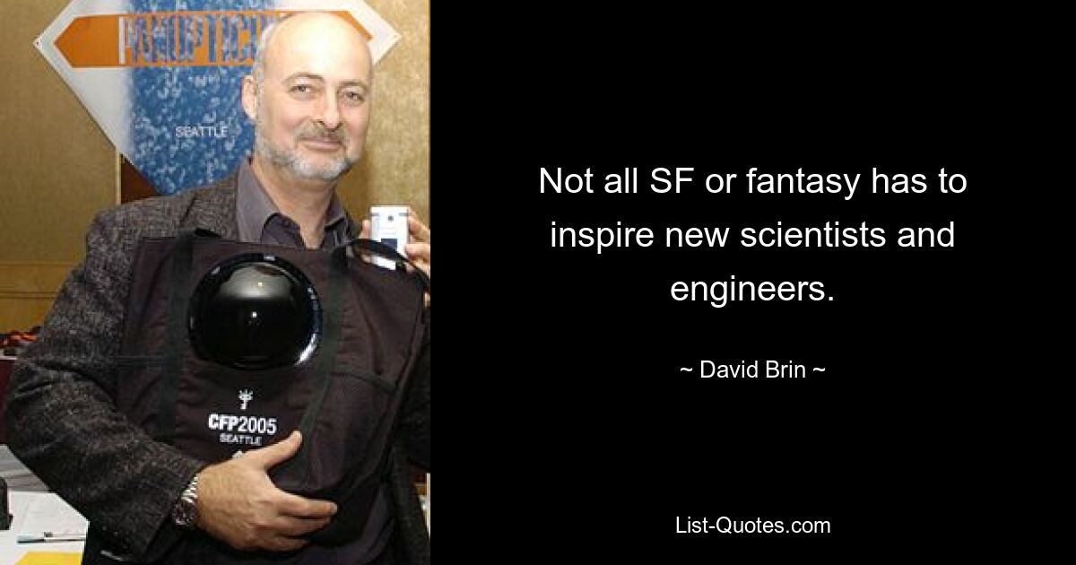 Not all SF or fantasy has to inspire new scientists and engineers. — © David Brin