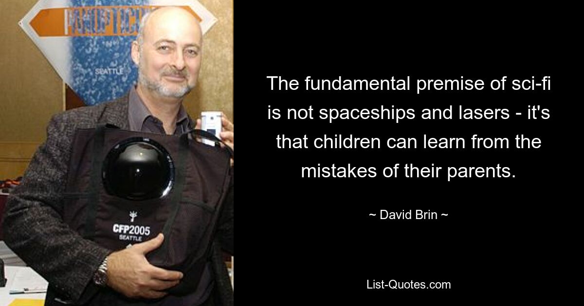 The fundamental premise of sci-fi is not spaceships and lasers - it's that children can learn from the mistakes of their parents. — © David Brin