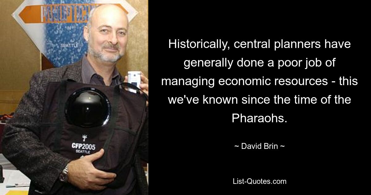 Historically, central planners have generally done a poor job of managing economic resources - this we've known since the time of the Pharaohs. — © David Brin