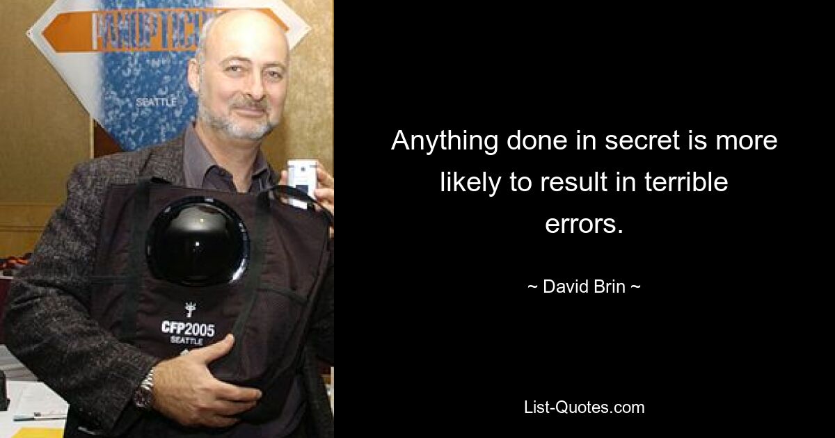 Anything done in secret is more likely to result in terrible errors. — © David Brin