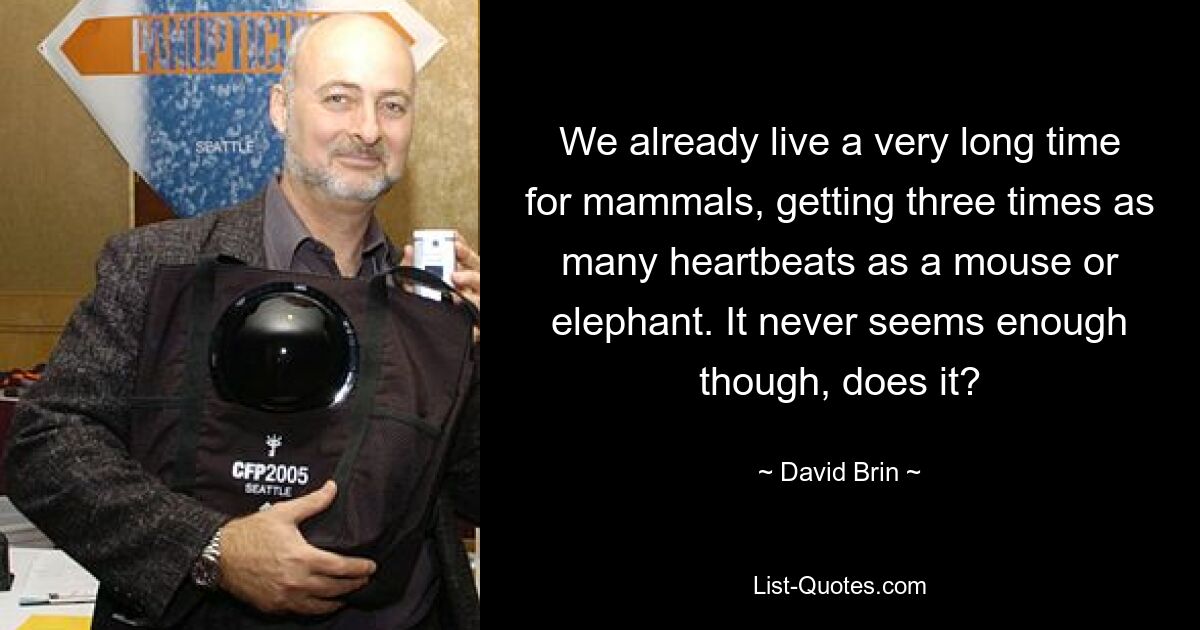 We already live a very long time for mammals, getting three times as many heartbeats as a mouse or elephant. It never seems enough though, does it? — © David Brin