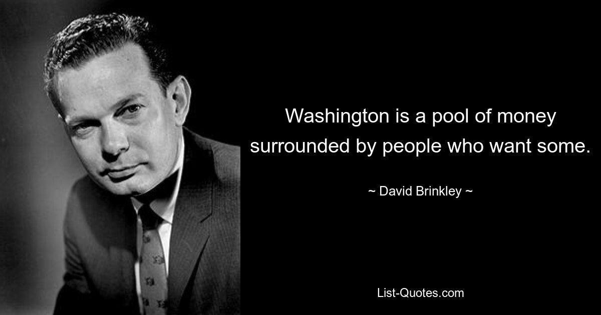 Washington is a pool of money surrounded by people who want some. — © David Brinkley