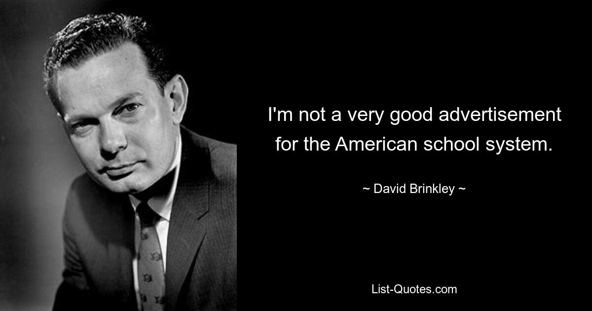 I'm not a very good advertisement for the American school system. — © David Brinkley