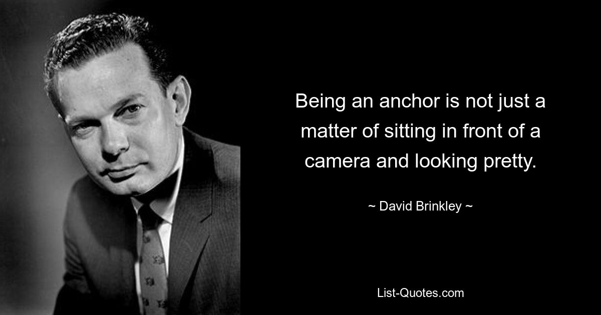 Being an anchor is not just a matter of sitting in front of a camera and looking pretty. — © David Brinkley