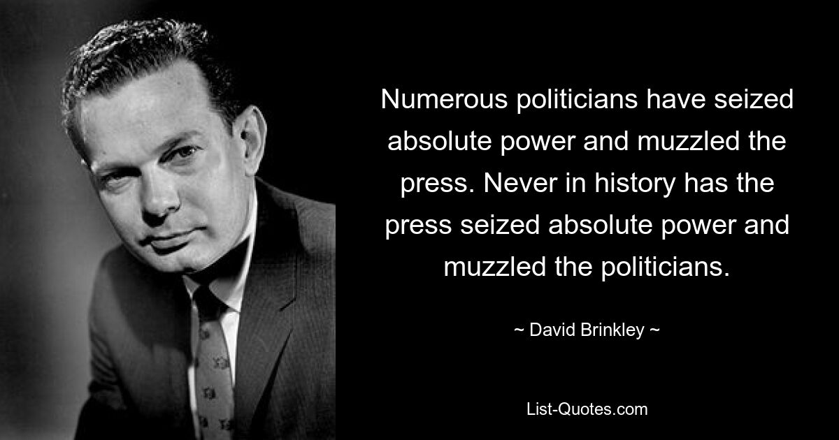 Numerous politicians have seized absolute power and muzzled the press. Never in history has the press seized absolute power and muzzled the politicians. — © David Brinkley