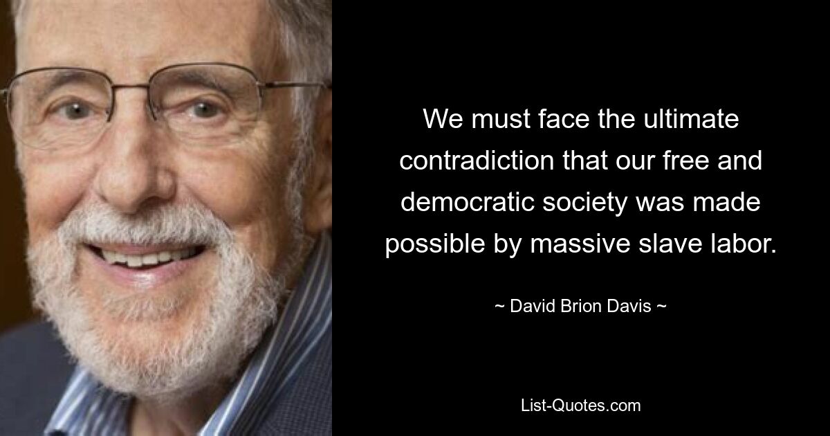 We must face the ultimate contradiction that our free and democratic society was made possible by massive slave labor. — © David Brion Davis