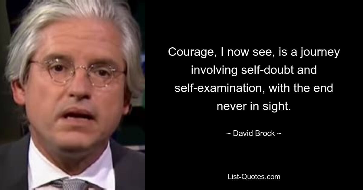 Courage, I now see, is a journey involving self-doubt and self-examination, with the end never in sight. — © David Brock