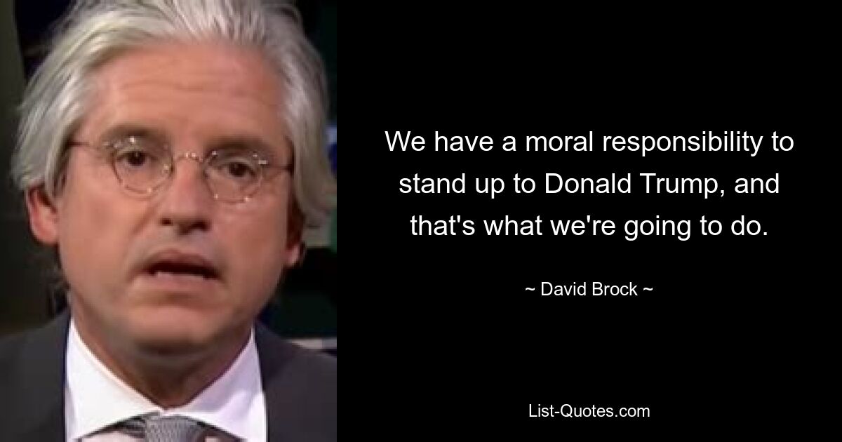 We have a moral responsibility to stand up to Donald Trump, and that's what we're going to do. — © David Brock