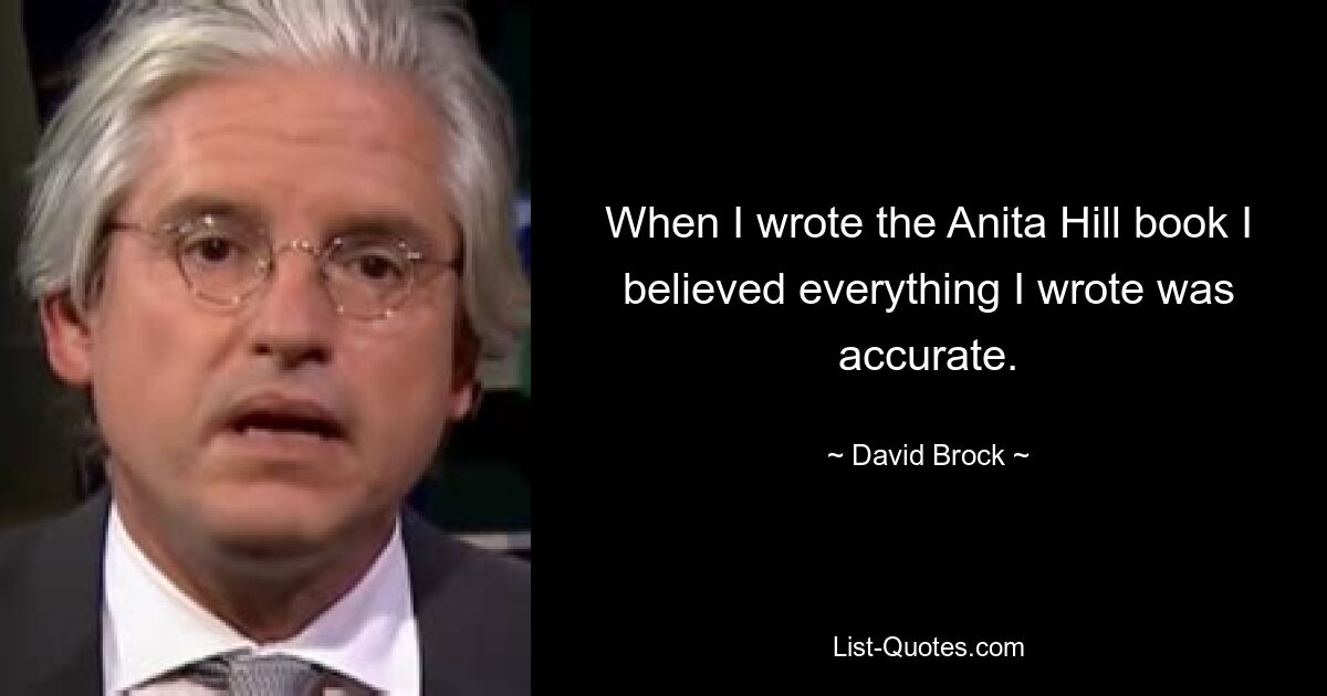 When I wrote the Anita Hill book I believed everything I wrote was accurate. — © David Brock