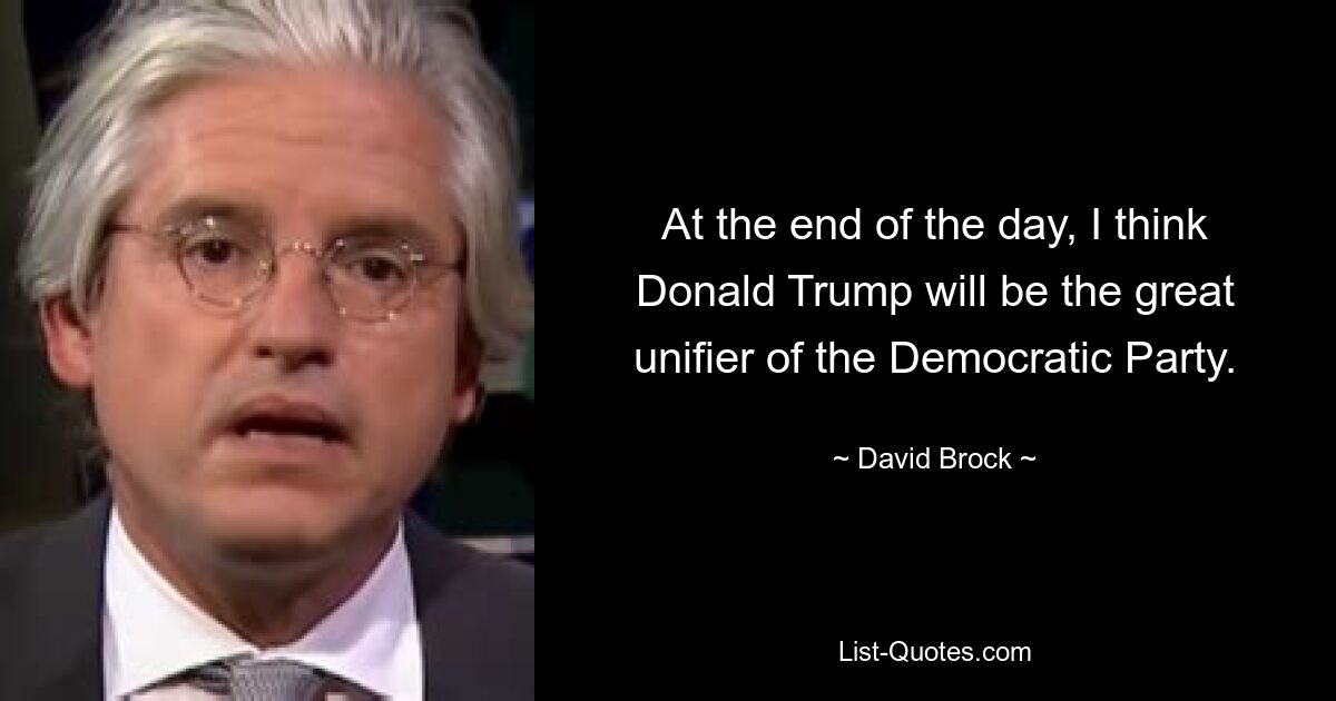 At the end of the day, I think Donald Trump will be the great unifier of the Democratic Party. — © David Brock