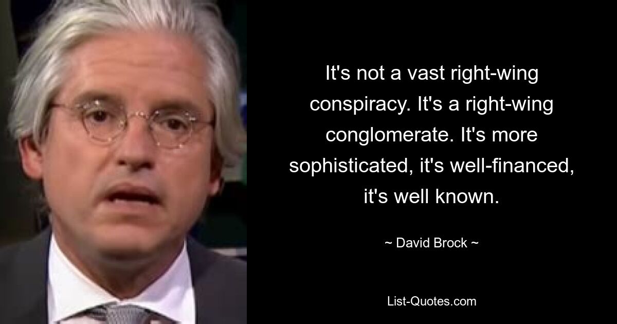 It's not a vast right-wing conspiracy. It's a right-wing conglomerate. It's more sophisticated, it's well-financed, it's well known. — © David Brock