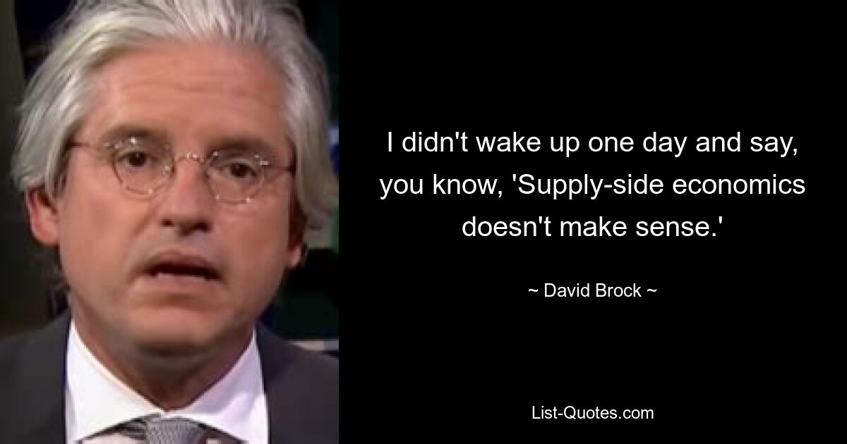 I didn't wake up one day and say, you know, 'Supply-side economics doesn't make sense.' — © David Brock